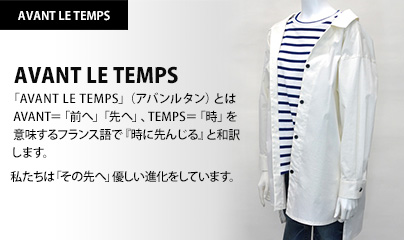 AVANT LE TEMPS（アバンルタン）：AVANT＝「前へ」「先へ」、TEMPS＝「時」を意味するフランス語で『時に先んじる』と和訳します。