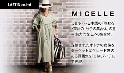 LASTIN（ラスティン）：MICELLE（ミセル）…日本語の「魅せる」・英語の「分子の集合体」の意 ＝ 魅力的なモノの集合体。洗練されたオトナの女性をターゲットにグレード感のある雰囲気をTOTALアイテムで表現。