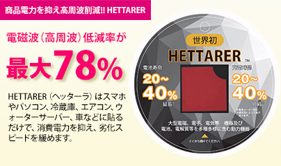 商品電力を抑え高周波削減！HETTARER